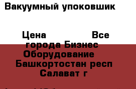 Вакуумный упоковшик 52 › Цена ­ 250 000 - Все города Бизнес » Оборудование   . Башкортостан респ.,Салават г.